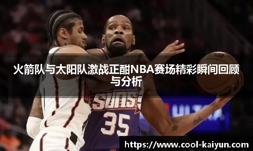 火箭队与太阳队激战正酣NBA赛场精彩瞬间回顾与分析