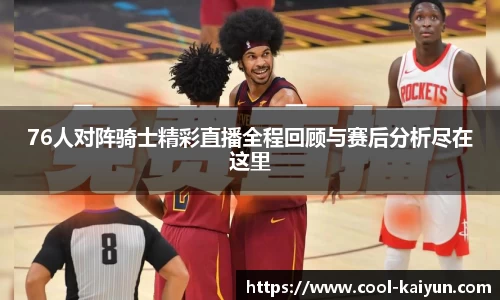 76人对阵骑士精彩直播全程回顾与赛后分析尽在这里